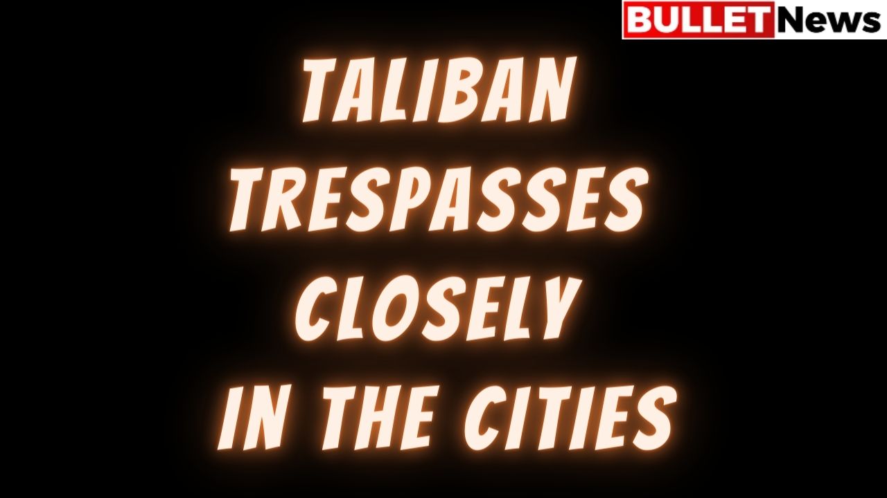 Taliban trespasses closely in the cities