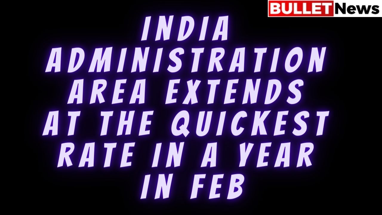 India administration area extends at the quickest rate in a year in Feb