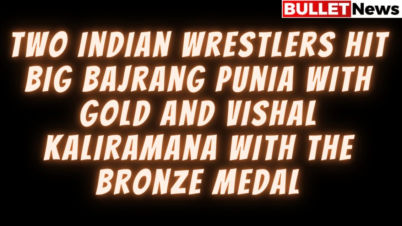 Two Indian wrestlers hit big Bajrang Punia with Gold and Vishal Kaliramana with the Bronze medal